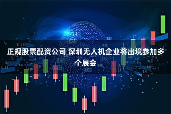 正规股票配资公司 深圳无人机企业将出境参加多个展会