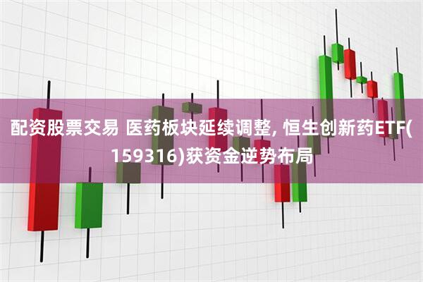 配资股票交易 医药板块延续调整, 恒生创新药ETF(159316)获资金逆势布局