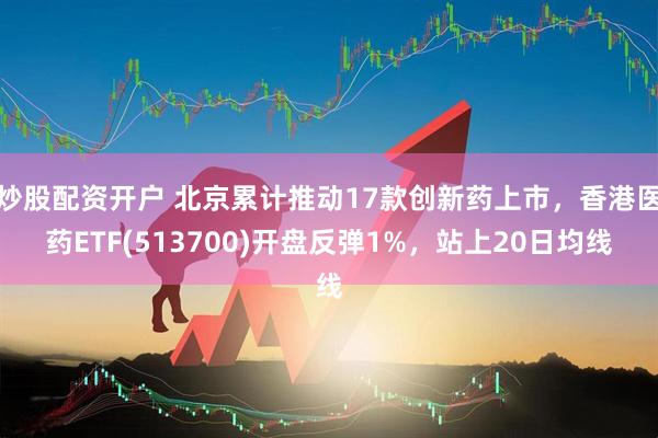炒股配资开户 北京累计推动17款创新药上市，香港医药ETF(513700)开盘反弹1%，站上20日均线