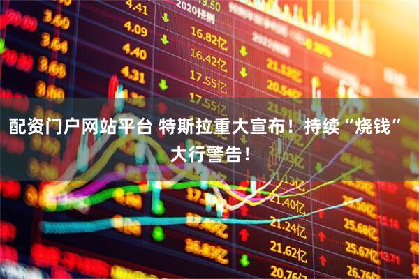 配资门户网站平台 特斯拉重大宣布！持续“烧钱” 大行警告！