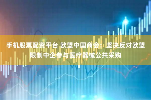 手机股票配资平台 欧盟中国商会：坚决反对欧盟限制中企参与医疗器械公共采购