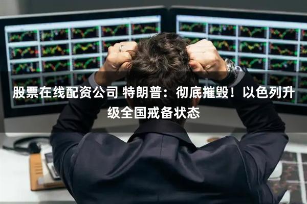 股票在线配资公司 特朗普：彻底摧毁！以色列升级全国戒备状态