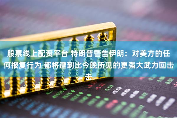 股票线上配资平台 特朗普警告伊朗：对美方的任何报复行为 都将遭到比今晚所见的更强大武力回击