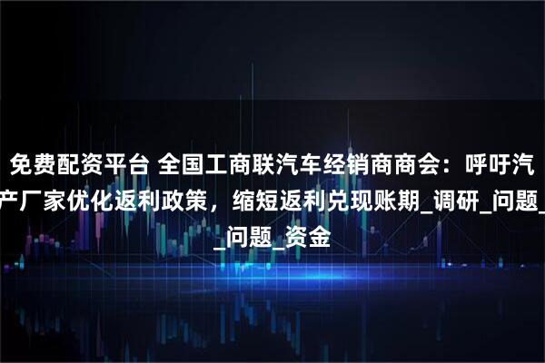 免费配资平台 全国工商联汽车经销商商会：呼吁汽车生产厂家优化返利政策，缩短返利兑现账期_调研_问题_资金