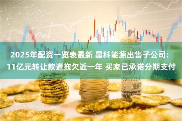 2025年配资一览表最新 晶科能源出售子公司: 11亿元转让款遭拖欠近一年 买家已承诺分期支付