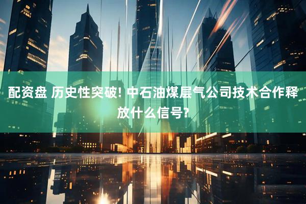 配资盘 历史性突破! 中石油煤层气公司技术合作释放什么信号?