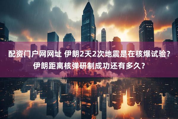 配资门户网网址 伊朗2天2次地震是在核爆试验？伊朗距离核弹研制成功还有多久？