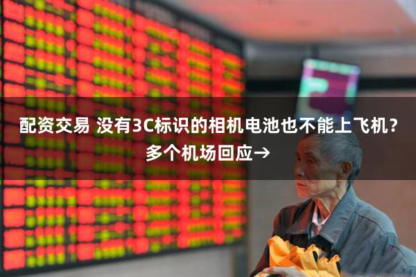 配资交易 没有3C标识的相机电池也不能上飞机？多个机场回应→