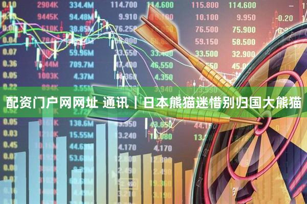 配资门户网网址 通讯｜日本熊猫迷惜别归国大熊猫