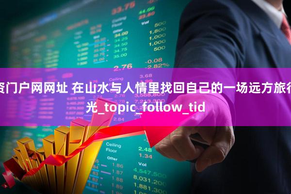 配资门户网网址 在山水与人情里找回自己的一场远方旅行时光_topic_follow_tid