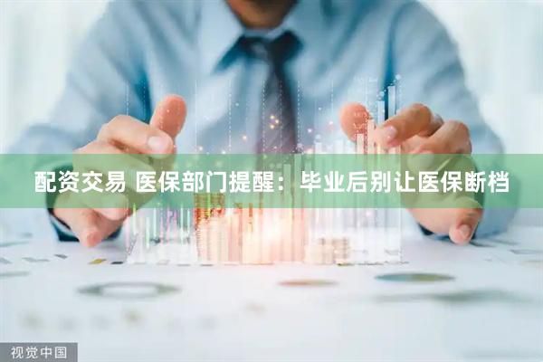 配资交易 医保部门提醒：毕业后别让医保断档