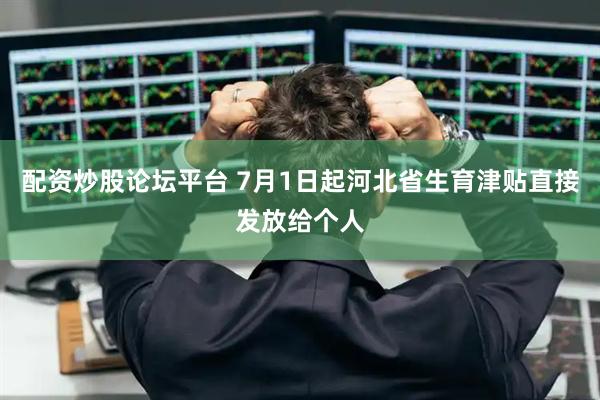 配资炒股论坛平台 7月1日起河北省生育津贴直接发放给个人