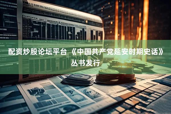 配资炒股论坛平台 《中国共产党延安时期史话》丛书发行