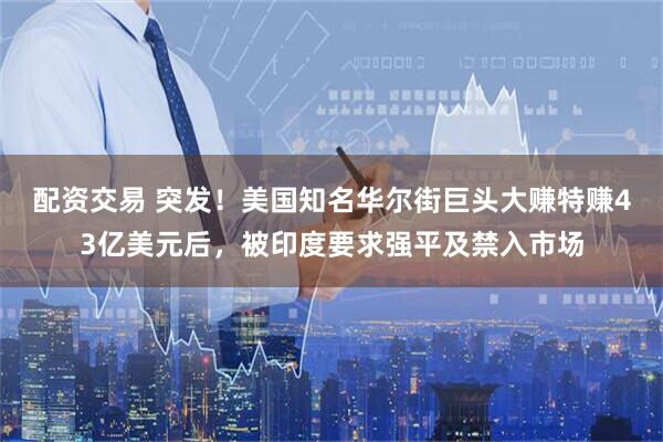 配资交易 突发！美国知名华尔街巨头大赚特赚43亿美元后，被印度要求强平及禁入市场