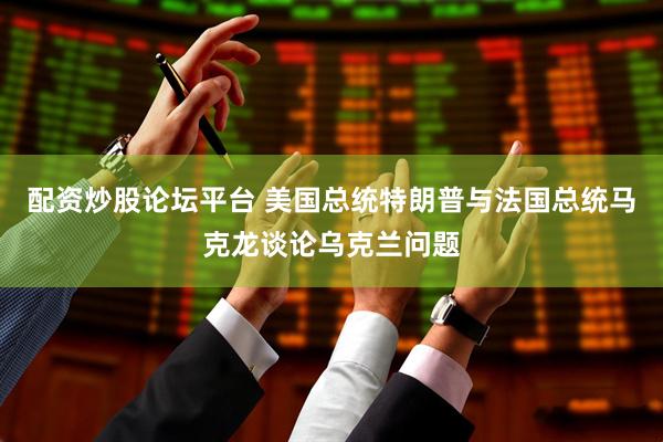 配资炒股论坛平台 美国总统特朗普与法国总统马克龙谈论乌克兰问题