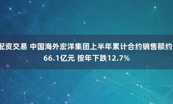 配资交易 中国海外宏洋集团上半年累计合约销售额约166.1亿元 按年下跌12.7%