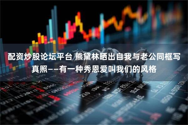 配资炒股论坛平台 熊黛林晒出自我与老公同框写真照——有一种秀恩爱叫我们的风格