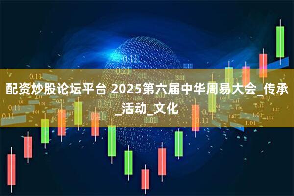 配资炒股论坛平台 2025第六届中华周易大会_传承_活动_文化