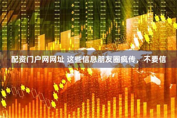 配资门户网网址 这些信息朋友圈疯传，不要信
