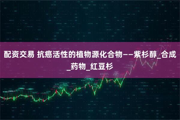 配资交易 抗癌活性的植物源化合物——紫杉醇_合成_药物_红豆杉