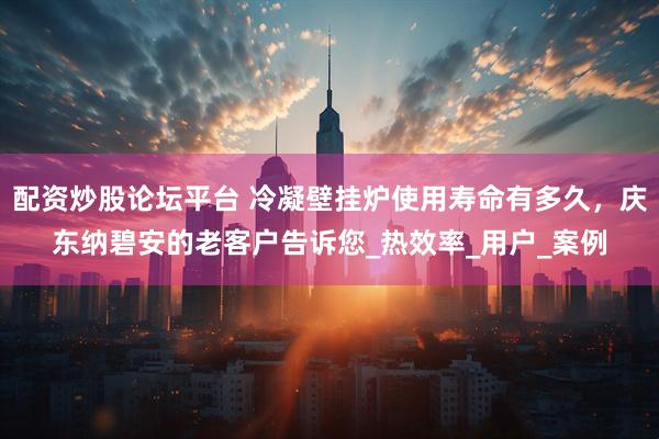 配资炒股论坛平台 冷凝壁挂炉使用寿命有多久，庆东纳碧安的老客户告诉您_热效率_用户_案例
