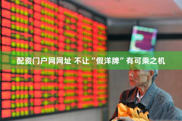 配资门户网网址 不让“假洋牌”有可乘之机