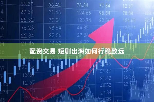 配资交易 短剧出海如何行稳致远