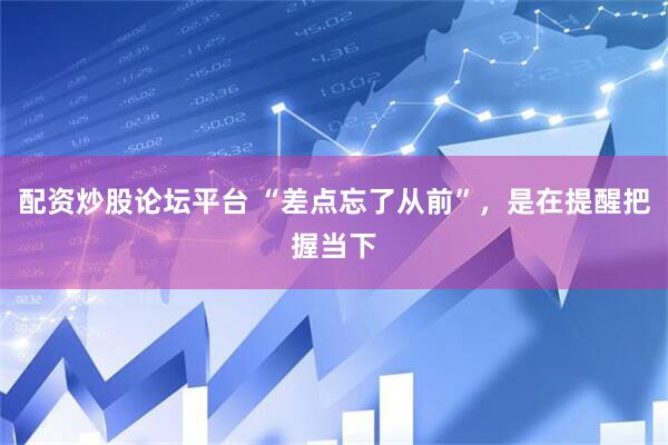 配资炒股论坛平台 “差点忘了从前”，是在提醒把握当下