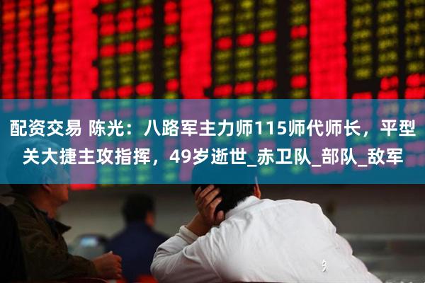 配资交易 陈光：八路军主力师115师代师长，平型关大捷主攻指挥，49岁逝世_赤卫队_部队_敌军