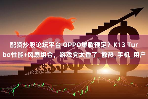 配资炒股论坛平台 OPPO爆款预定？K13 Turbo性能+风扇组合，游戏党太香了_散热_手机_用户