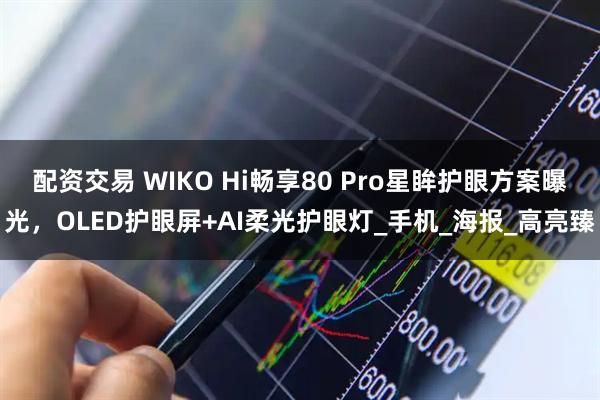 配资交易 WIKO Hi畅享80 Pro星眸护眼方案曝光，OLED护眼屏+AI柔光护眼灯_手机_海报_高亮臻