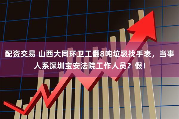 配资交易 山西大同环卫工翻8吨垃圾找手表，当事人系深圳宝安法院工作人员？假！