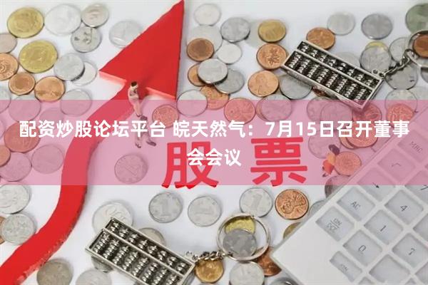 配资炒股论坛平台 皖天然气：7月15日召开董事会会议