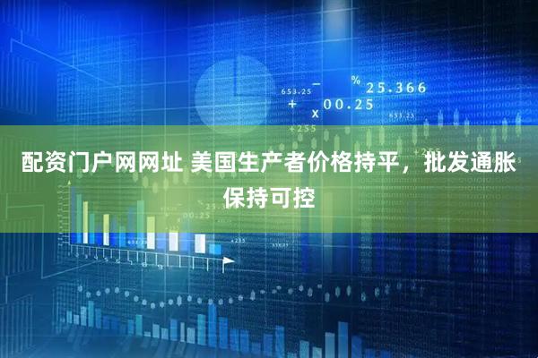配资门户网网址 美国生产者价格持平，批发通胀保持可控