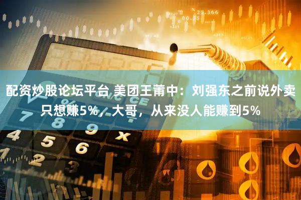 配资炒股论坛平台 美团王莆中：刘强东之前说外卖只想赚5%，大哥，从来没人能赚到5%
