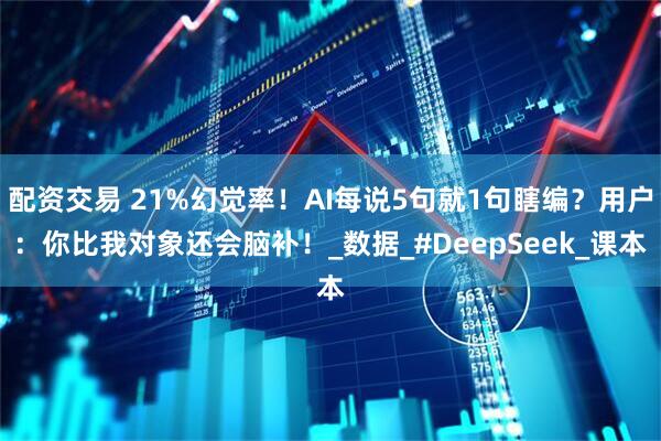 配资交易 21%幻觉率！AI每说5句就1句瞎编？用户：你比我对象还会脑补！_数据_#DeepSeek_课本