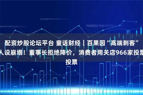 配资炒股论坛平台 童话财经｜百果园“高端刺客”人设崩塌！董事长拒绝降价，消费者用关店966家投票
