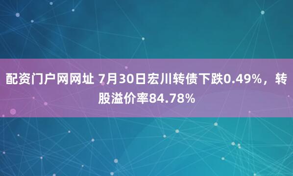 配资门户网网址 7月30日宏川转债下跌0.49%，转股溢价率84.78%