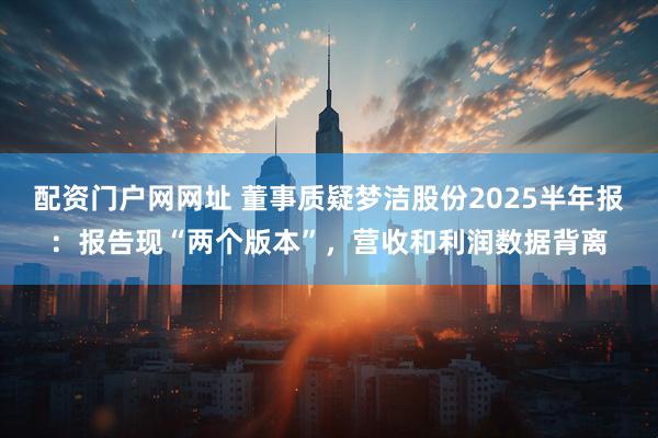 配资门户网网址 董事质疑梦洁股份2025半年报：报告现“两个版本”，营收和利润数据背离