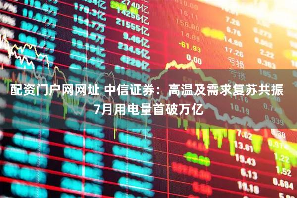 配资门户网网址 中信证券：高温及需求复苏共振 7月用电量首破万亿