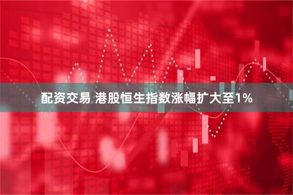 配资交易 港股恒生指数涨幅扩大至1%