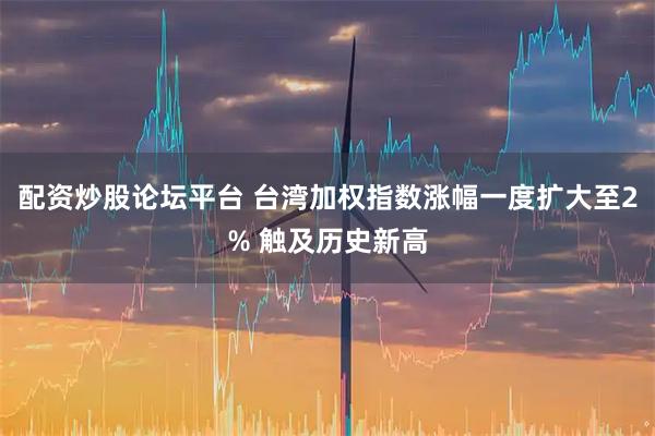 配资炒股论坛平台 台湾加权指数涨幅一度扩大至2% 触及历史新高
