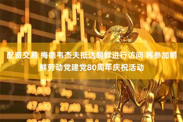 配资交易 梅德韦杰夫抵达朝鲜进行访问 将参加朝鲜劳动党建党80周年庆祝活动