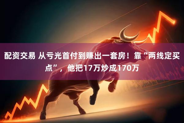 配资交易 从亏光首付到赚出一套房！靠“两线定买点”，他把17万炒成170万