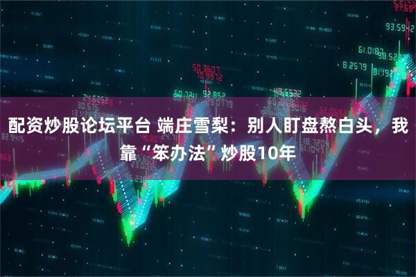 配资炒股论坛平台 端庄雪梨:别人盯盘熬白头,我靠“笨办法”炒股10年