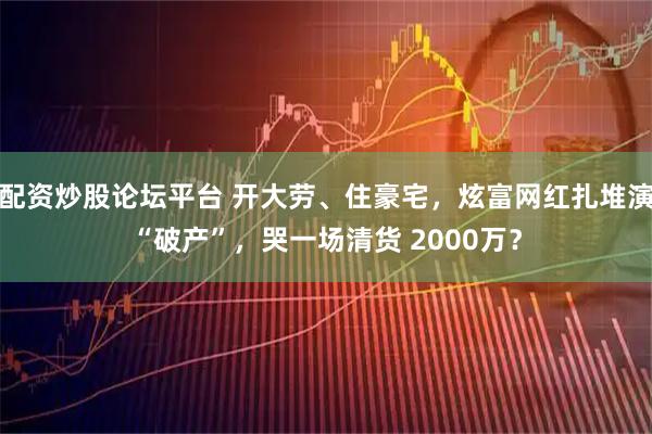 配资炒股论坛平台 开大劳、住豪宅,炫富网红扎堆演“破产”,哭一场清货 2000万?