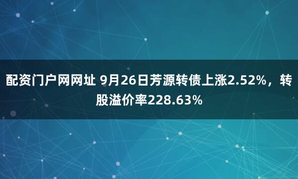 配资门户网网址 9月26日芳源转债上涨2.52%,转股溢价率228.63%