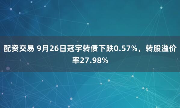 配资交易 9月26日冠宇转债下跌0.57%,转股溢价率27.98%