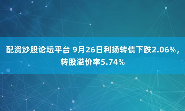 配资炒股论坛平台 9月26日利扬转债下跌2.06%,转股溢价率5.74%