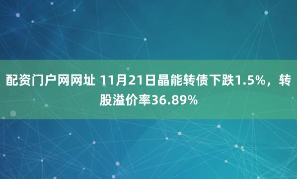 配资门户网网址 11月21日晶能转债下跌1.5%,转股溢价率36.89%